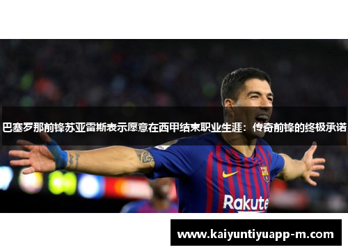 巴塞罗那前锋苏亚雷斯表示愿意在西甲结束职业生涯：传奇前锋的终极承诺
