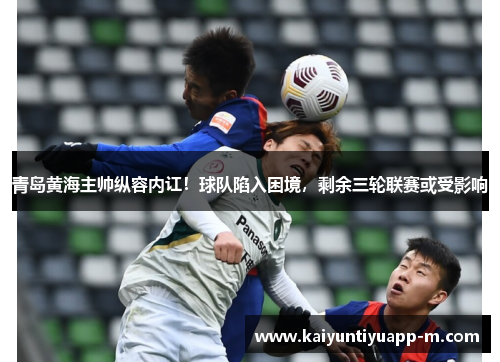 青岛黄海主帅纵容内讧！球队陷入困境，剩余三轮联赛或受影响