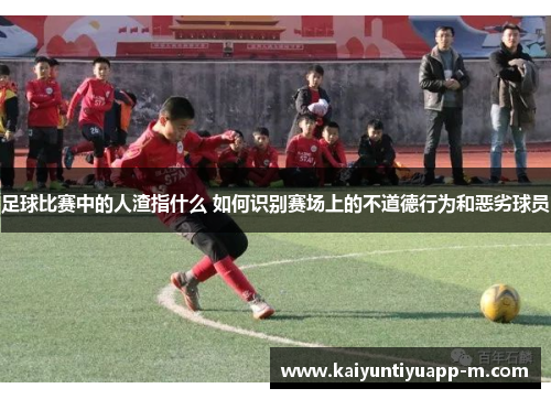 足球比赛中的人渣指什么 如何识别赛场上的不道德行为和恶劣球员
