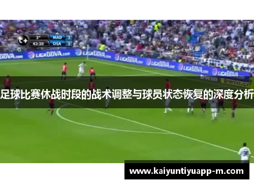 足球比赛休战时段的战术调整与球员状态恢复的深度分析