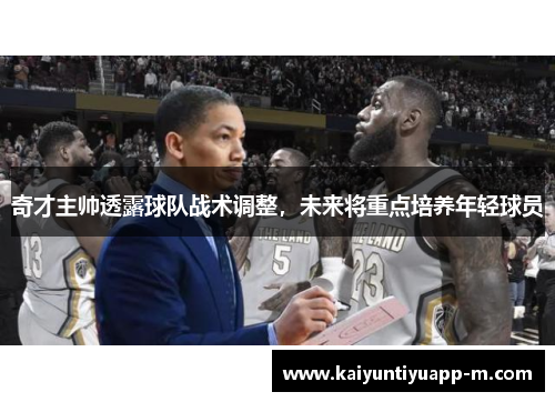 奇才主帅透露球队战术调整，未来将重点培养年轻球员