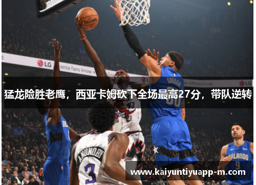 猛龙险胜老鹰，西亚卡姆砍下全场最高27分，带队逆转