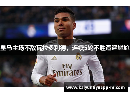 皇马主场不敌瓦拉多利德，连续5轮不胜遭遇尴尬