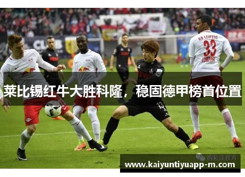 莱比锡红牛大胜科隆，稳固德甲榜首位置