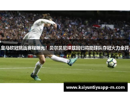 皇马欧冠挑战赛程曝光！贝尔贝尼泽兹回归将助球队夺冠火力全开