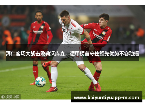 拜仁客场大战击败勒沃库森，德甲榜首守住领先优势不容动摇