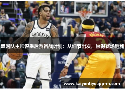篮网队主帅谈季后赛备战计划：从细节出发，赢得赛场胜利