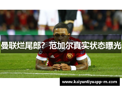 曼联烂尾郎？范加尔真实状态曝光