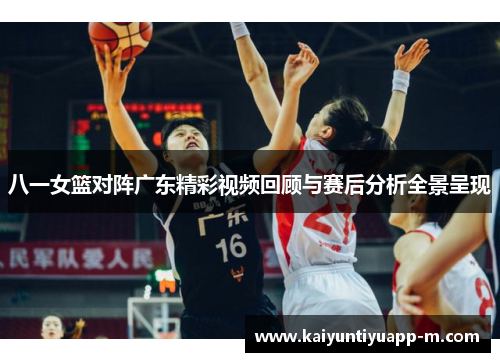 八一女篮对阵广东精彩视频回顾与赛后分析全景呈现