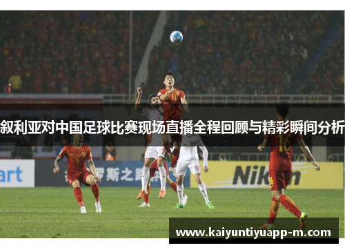 叙利亚对中国足球比赛现场直播全程回顾与精彩瞬间分析