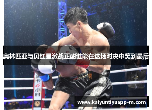 奥林匹亚与贝红星激战正酣谁能在这场对决中笑到最后