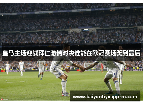 皇马主场迎战拜仁激情对决谁能在欧冠赛场笑到最后
