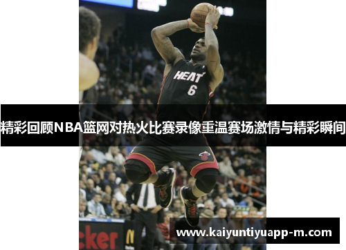 精彩回顾NBA篮网对热火比赛录像重温赛场激情与精彩瞬间