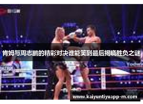 肯姆与周志鹏的精彩对决谁能笑到最后揭晓胜负之谜