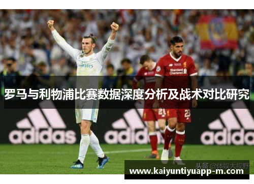 罗马与利物浦比赛数据深度分析及战术对比研究