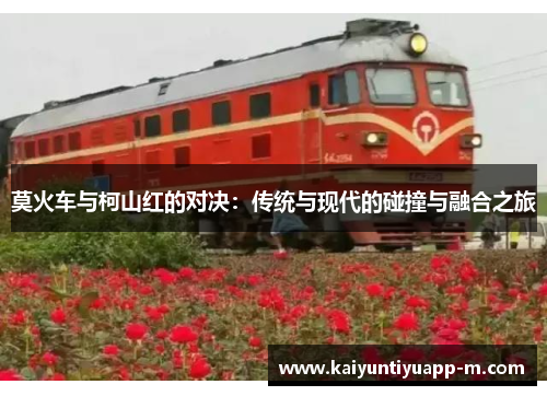 莫火车与柯山红的对决：传统与现代的碰撞与融合之旅