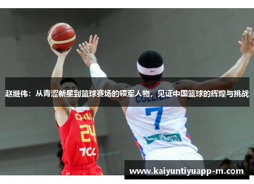 赵继伟：从青涩新星到篮球赛场的领军人物，见证中国篮球的辉煌与挑战