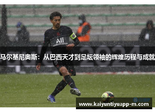 马尔基尼奥斯：从巴西天才到足坛领袖的辉煌历程与成就